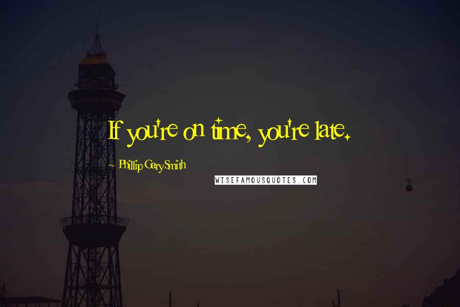 Phillip Gary Smith Quotes: If you're on time, you're late.