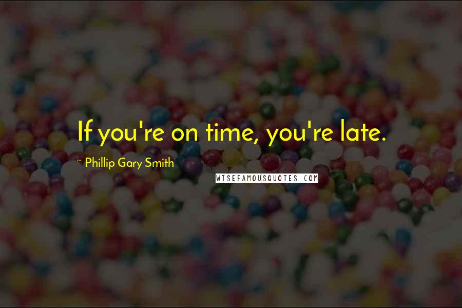 Phillip Gary Smith Quotes: If you're on time, you're late.