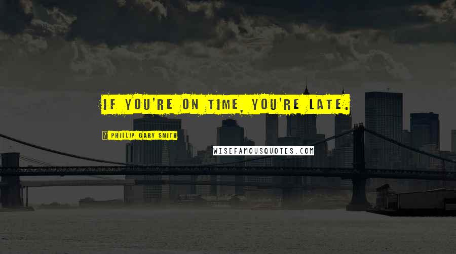 Phillip Gary Smith Quotes: If you're on time, you're late.