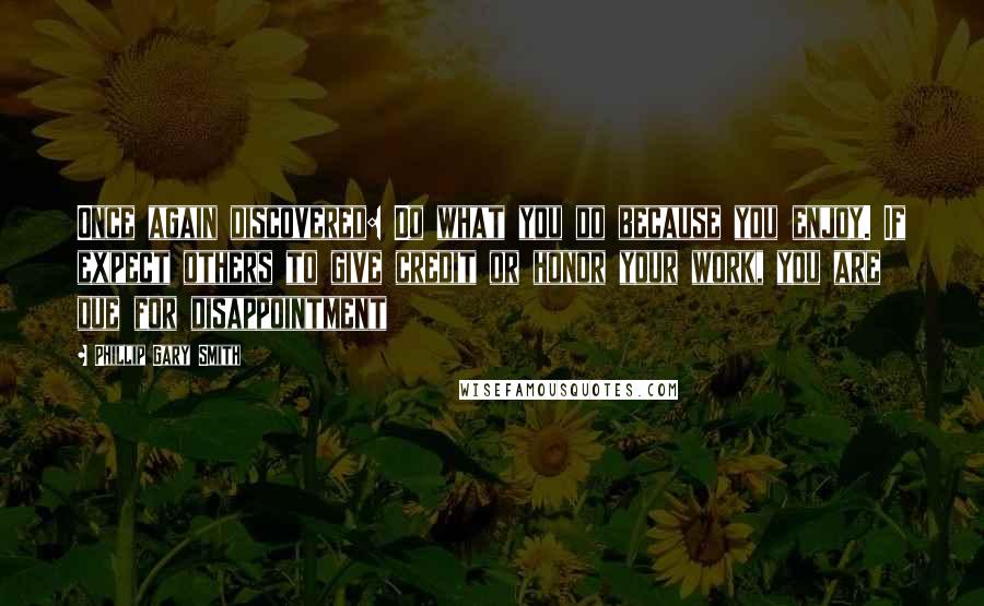 Phillip Gary Smith Quotes: Once again discovered: Do what you do because you enjoy. If expect others to give credit or honor your work, you are due for disappointment