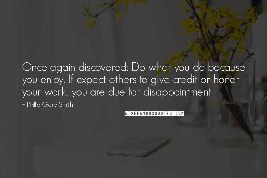 Phillip Gary Smith Quotes: Once again discovered: Do what you do because you enjoy. If expect others to give credit or honor your work, you are due for disappointment