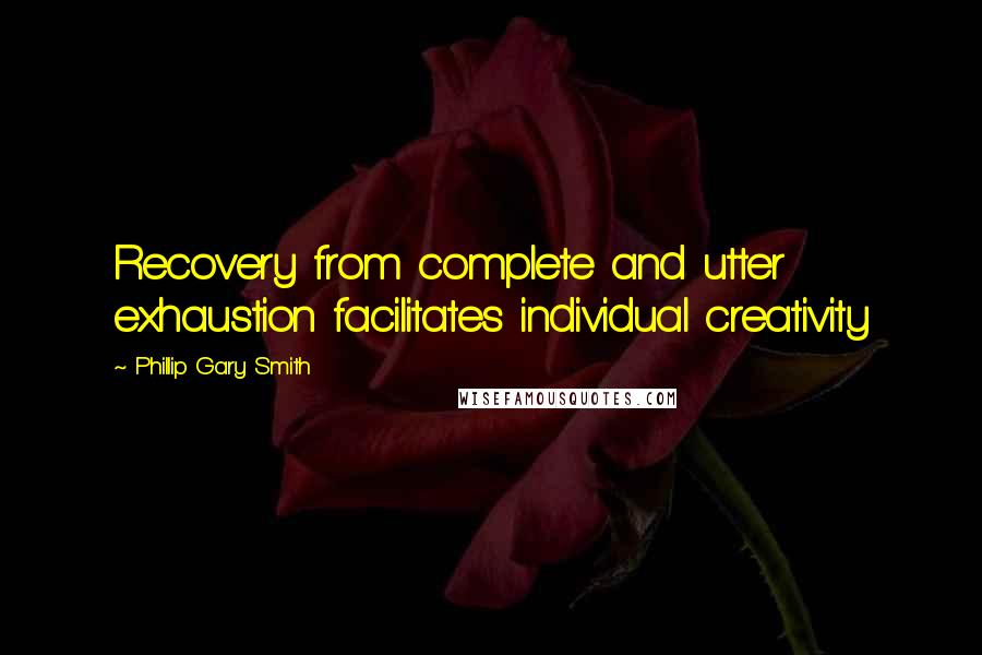 Phillip Gary Smith Quotes: Recovery from complete and utter exhaustion facilitates individual creativity