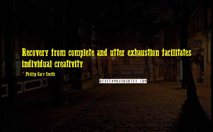 Phillip Gary Smith Quotes: Recovery from complete and utter exhaustion facilitates individual creativity