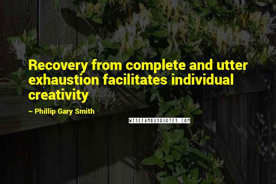 Phillip Gary Smith Quotes: Recovery from complete and utter exhaustion facilitates individual creativity