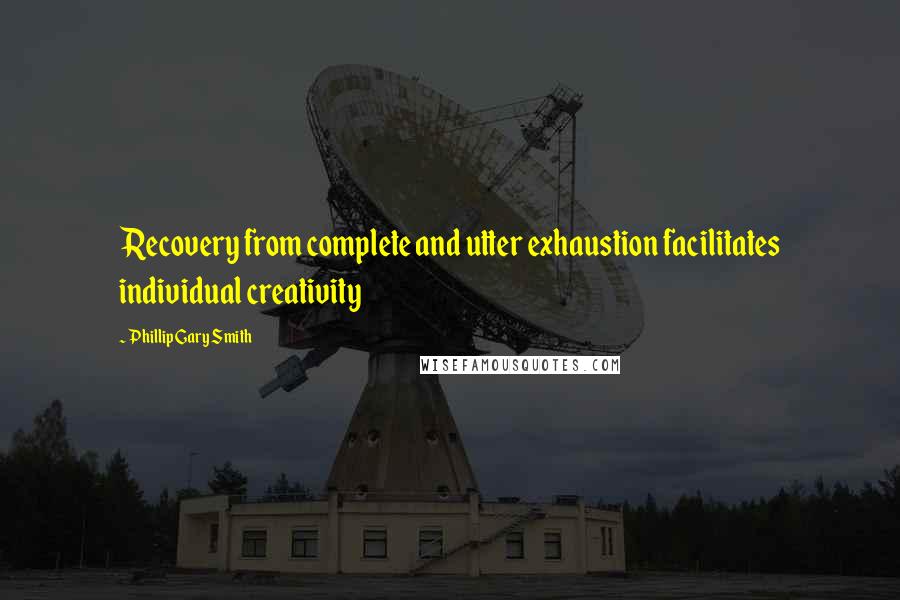 Phillip Gary Smith Quotes: Recovery from complete and utter exhaustion facilitates individual creativity