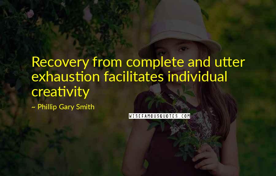 Phillip Gary Smith Quotes: Recovery from complete and utter exhaustion facilitates individual creativity