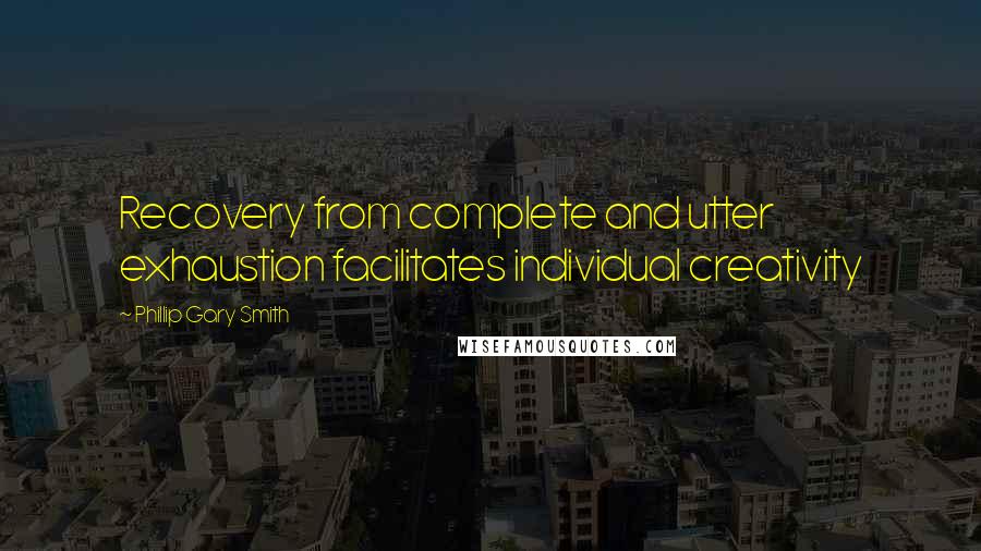 Phillip Gary Smith Quotes: Recovery from complete and utter exhaustion facilitates individual creativity