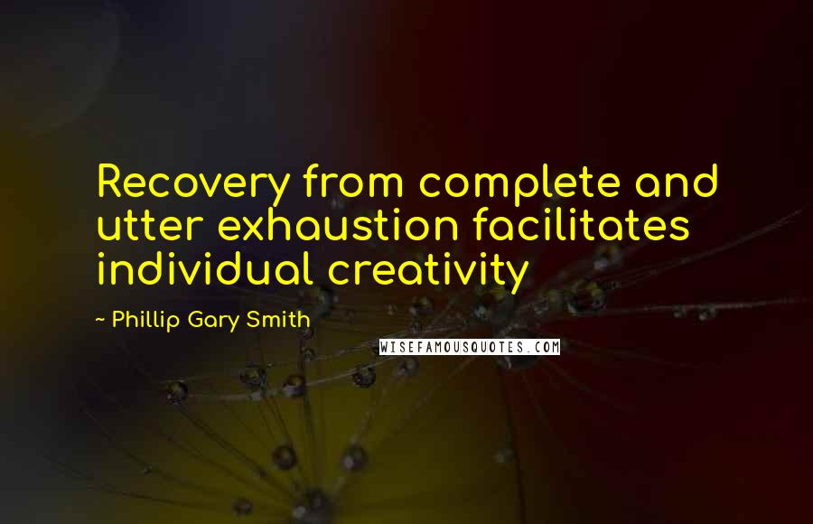 Phillip Gary Smith Quotes: Recovery from complete and utter exhaustion facilitates individual creativity