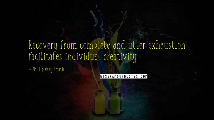 Phillip Gary Smith Quotes: Recovery from complete and utter exhaustion facilitates individual creativity