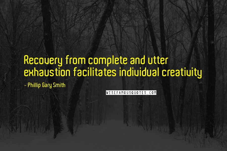 Phillip Gary Smith Quotes: Recovery from complete and utter exhaustion facilitates individual creativity