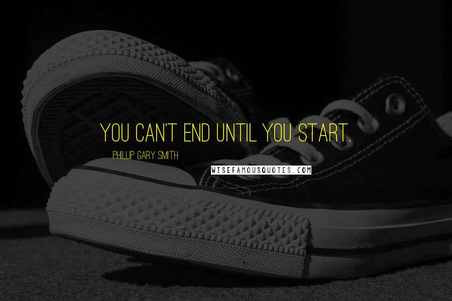 Phillip Gary Smith Quotes: You can't end until you start.