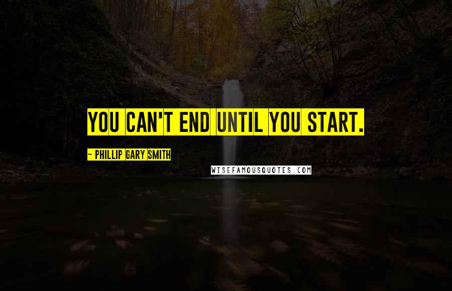 Phillip Gary Smith Quotes: You can't end until you start.