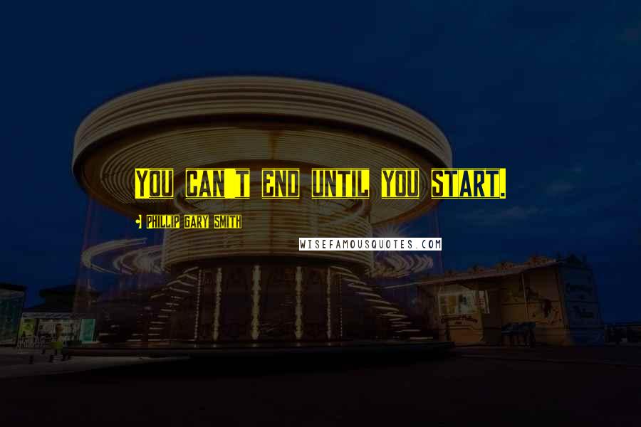 Phillip Gary Smith Quotes: You can't end until you start.