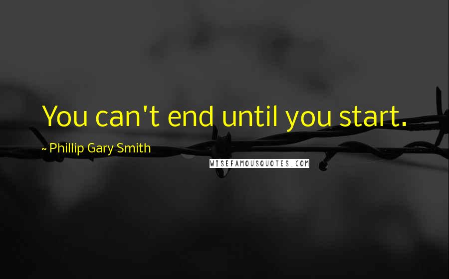 Phillip Gary Smith Quotes: You can't end until you start.