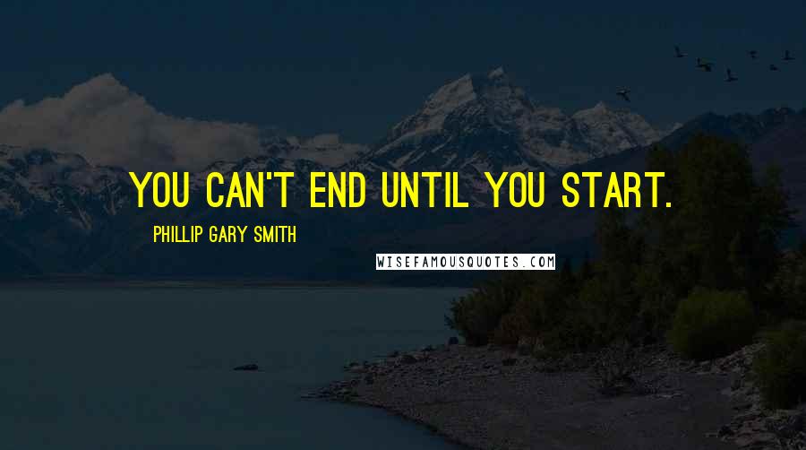 Phillip Gary Smith Quotes: You can't end until you start.