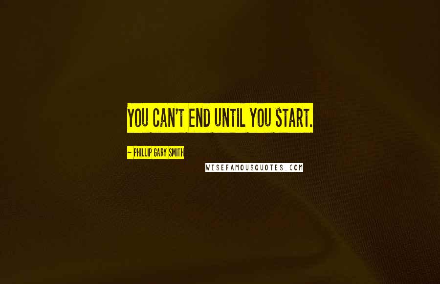 Phillip Gary Smith Quotes: You can't end until you start.