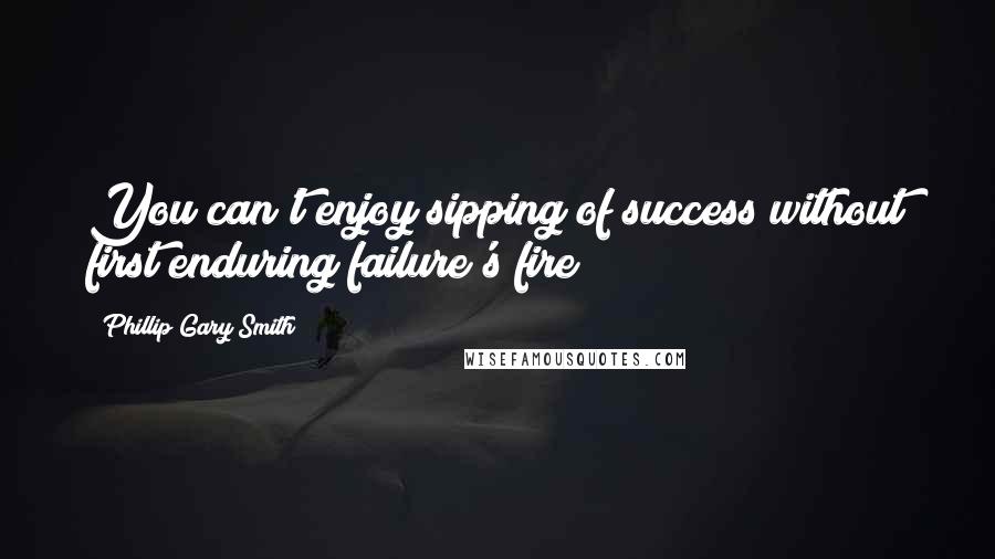 Phillip Gary Smith Quotes: You can't enjoy sipping of success without first enduring failure's fire