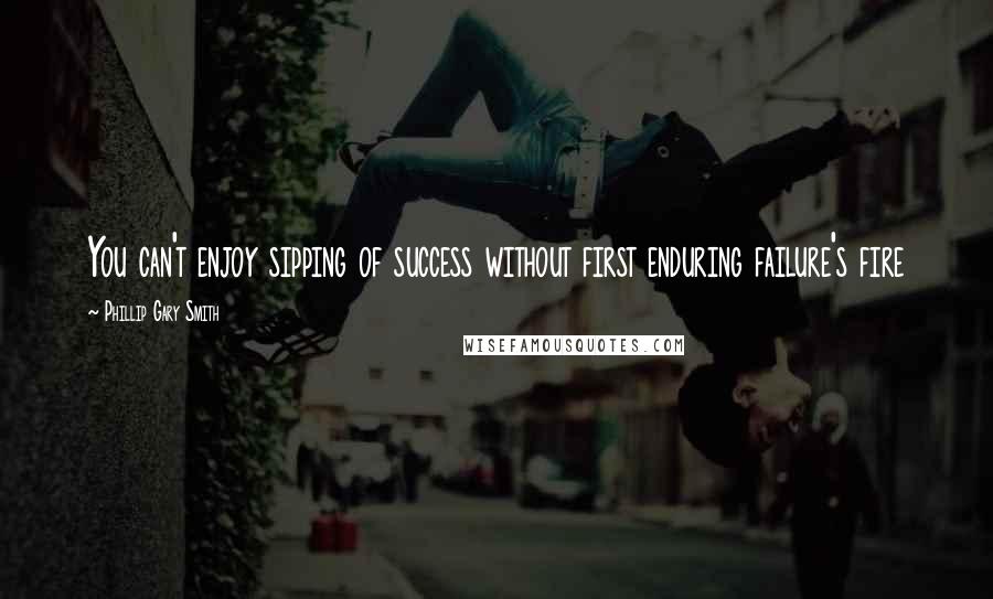 Phillip Gary Smith Quotes: You can't enjoy sipping of success without first enduring failure's fire