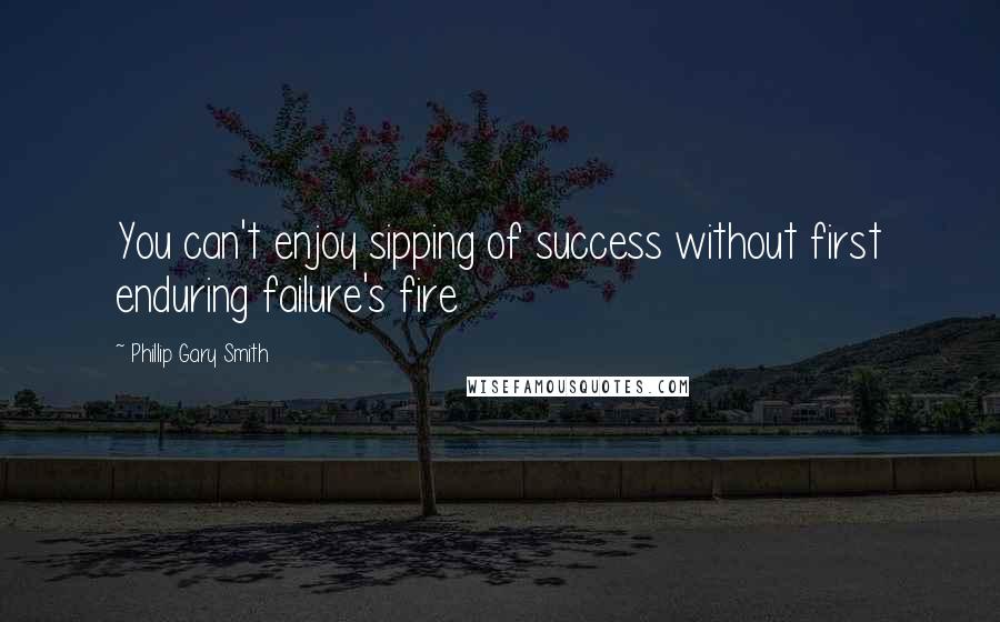 Phillip Gary Smith Quotes: You can't enjoy sipping of success without first enduring failure's fire