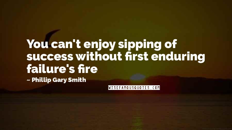 Phillip Gary Smith Quotes: You can't enjoy sipping of success without first enduring failure's fire