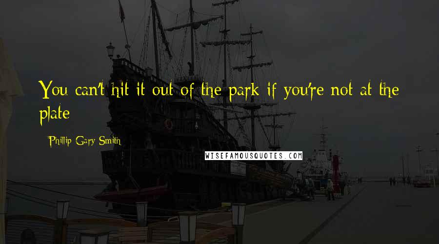 Phillip Gary Smith Quotes: You can't hit it out of the park if you're not at the plate