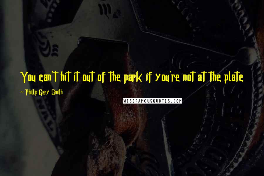 Phillip Gary Smith Quotes: You can't hit it out of the park if you're not at the plate