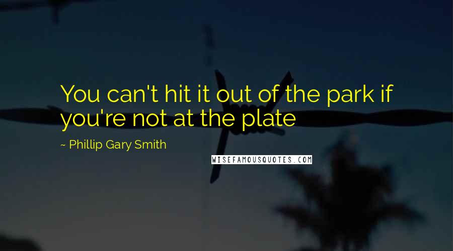 Phillip Gary Smith Quotes: You can't hit it out of the park if you're not at the plate