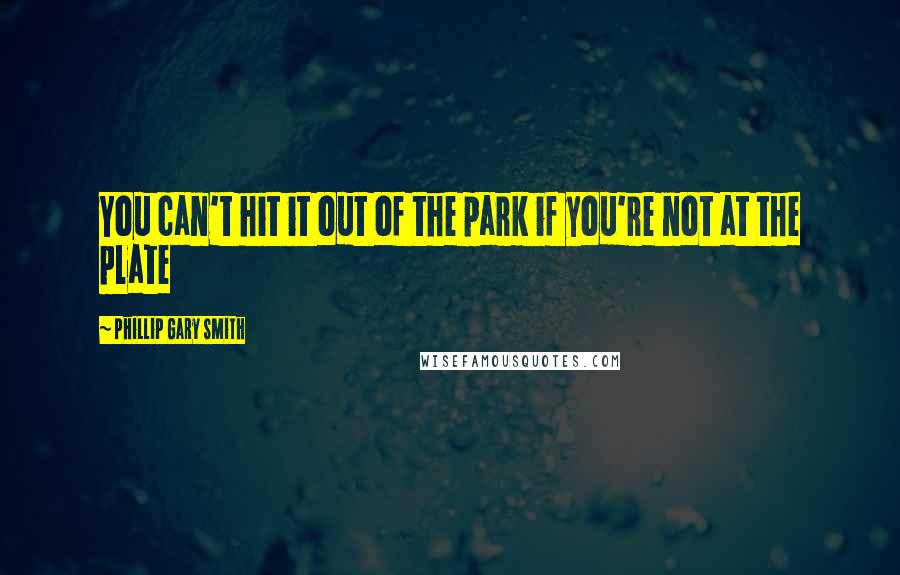 Phillip Gary Smith Quotes: You can't hit it out of the park if you're not at the plate