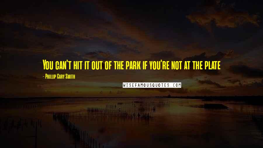 Phillip Gary Smith Quotes: You can't hit it out of the park if you're not at the plate