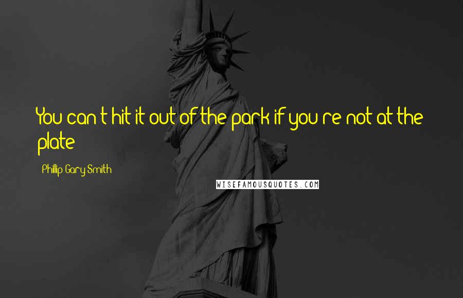 Phillip Gary Smith Quotes: You can't hit it out of the park if you're not at the plate