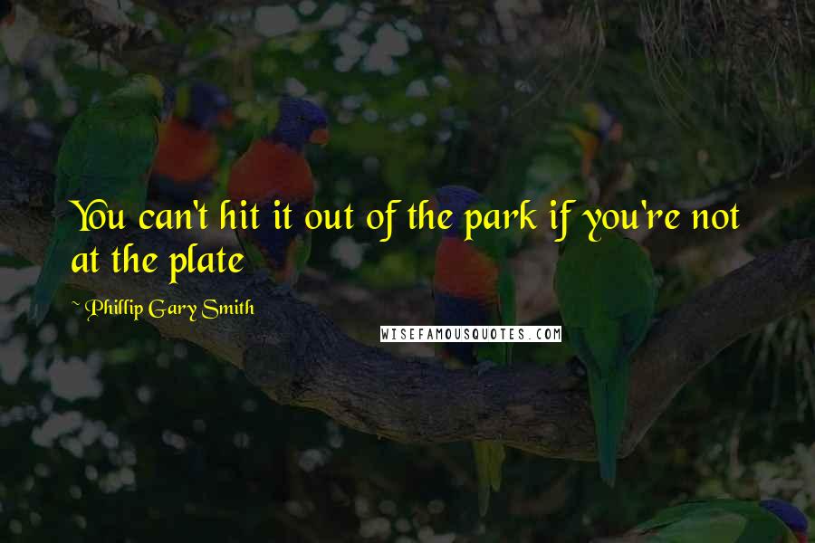 Phillip Gary Smith Quotes: You can't hit it out of the park if you're not at the plate