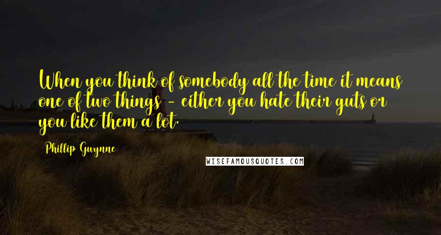 Phillip Gwynne Quotes: When you think of somebody all the time it means one of two things - either you hate their guts or you like them a lot.