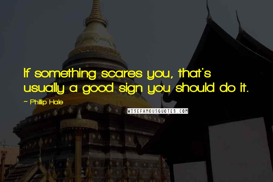 Phillip Hale Quotes: If something scares you, that's usually a good sign you should do it.