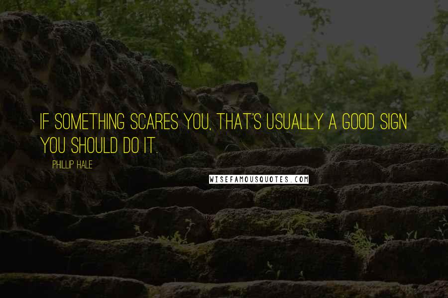 Phillip Hale Quotes: If something scares you, that's usually a good sign you should do it.
