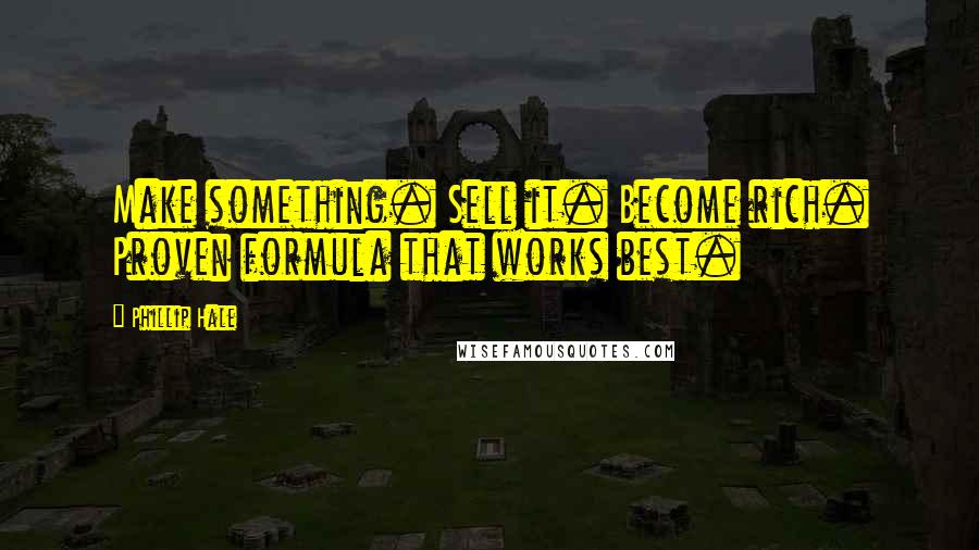 Phillip Hale Quotes: Make something. Sell it. Become rich. Proven formula that works best.