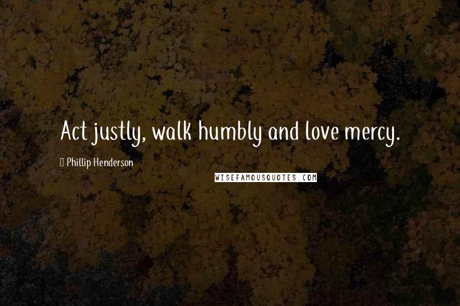 Phillip Henderson Quotes: Act justly, walk humbly and love mercy.