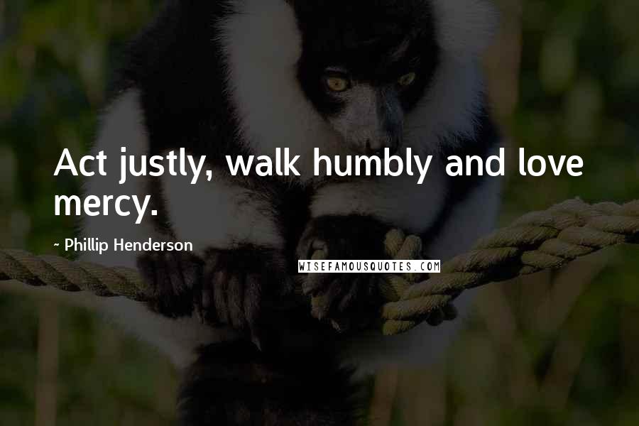 Phillip Henderson Quotes: Act justly, walk humbly and love mercy.