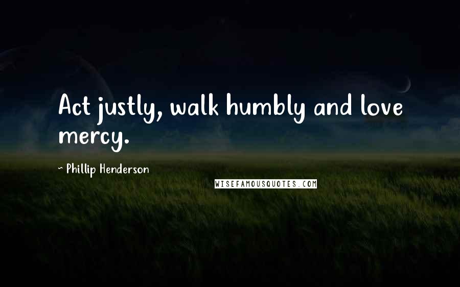 Phillip Henderson Quotes: Act justly, walk humbly and love mercy.