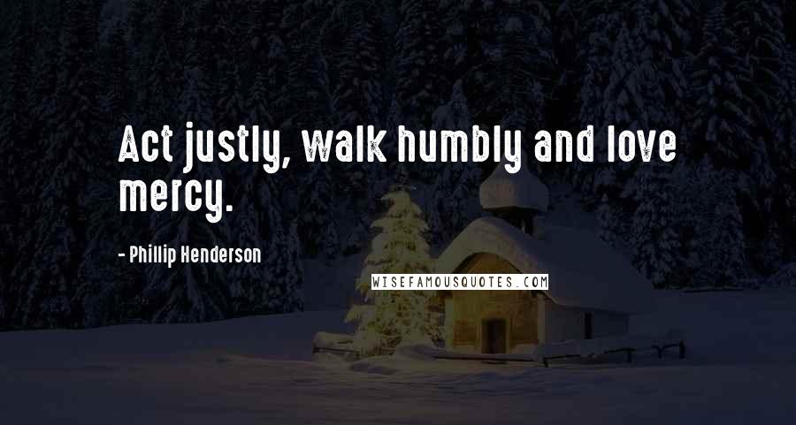 Phillip Henderson Quotes: Act justly, walk humbly and love mercy.