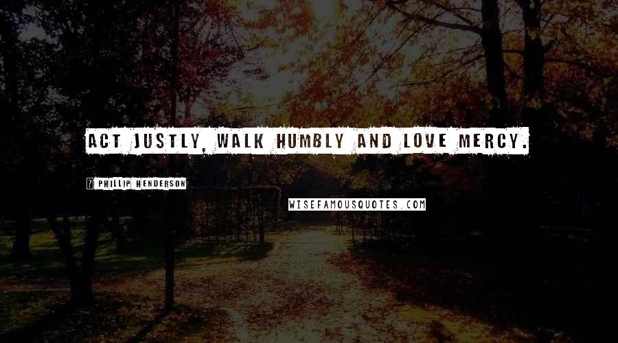 Phillip Henderson Quotes: Act justly, walk humbly and love mercy.