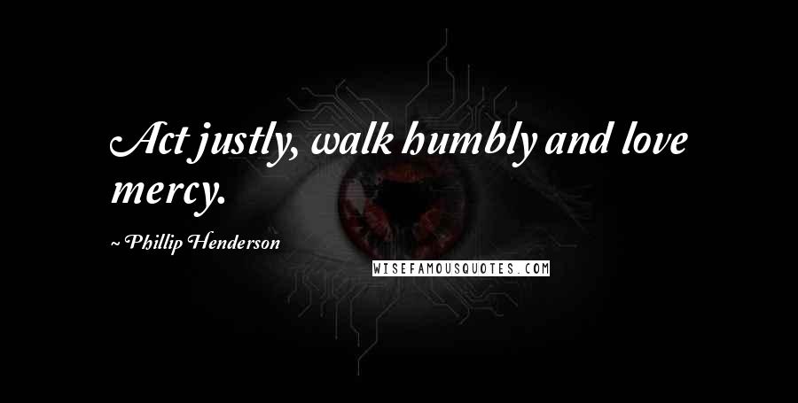 Phillip Henderson Quotes: Act justly, walk humbly and love mercy.