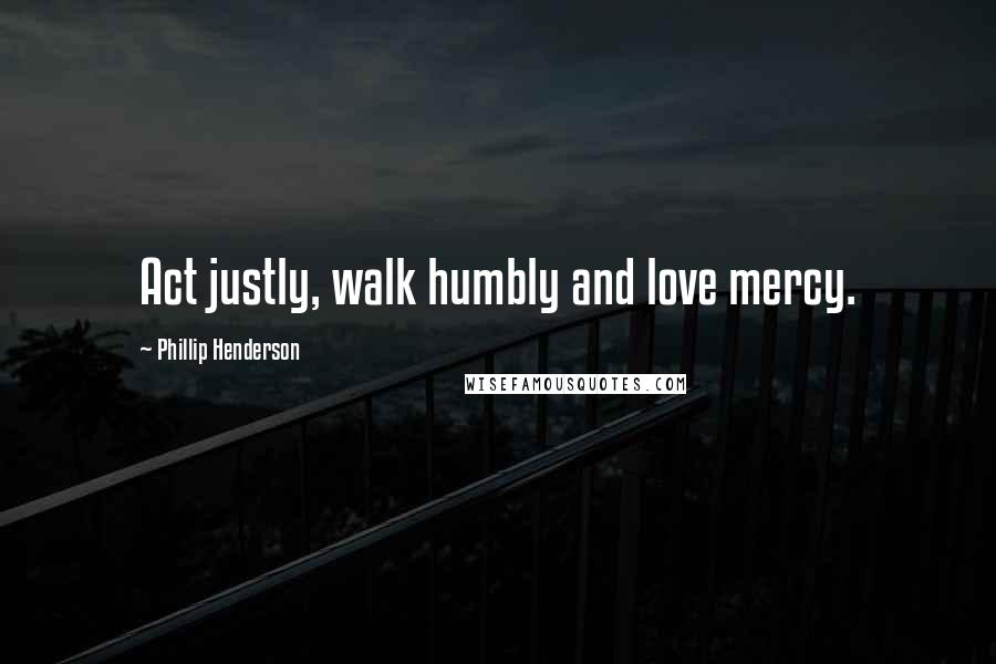Phillip Henderson Quotes: Act justly, walk humbly and love mercy.