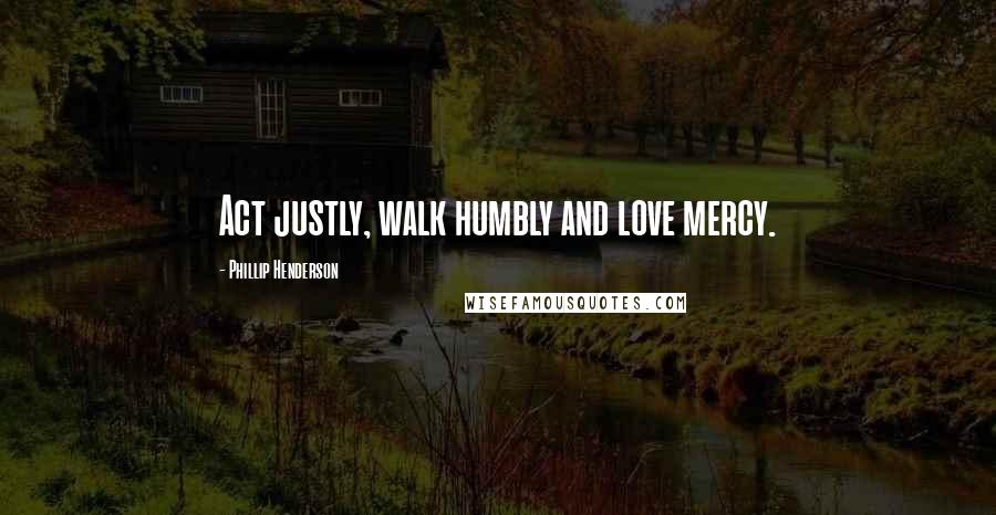 Phillip Henderson Quotes: Act justly, walk humbly and love mercy.