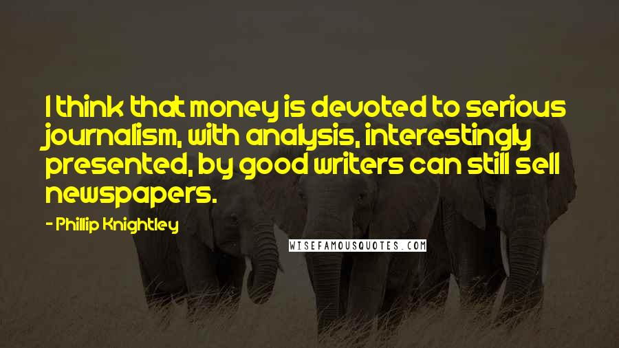Phillip Knightley Quotes: I think that money is devoted to serious journalism, with analysis, interestingly presented, by good writers can still sell newspapers.