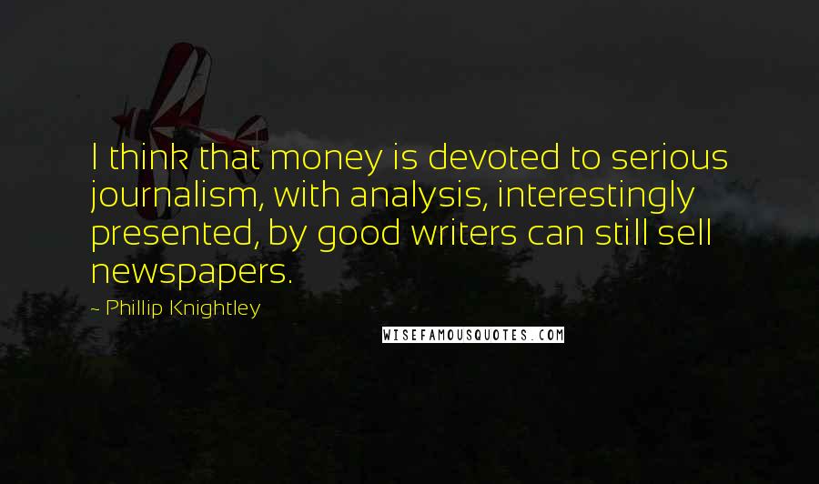 Phillip Knightley Quotes: I think that money is devoted to serious journalism, with analysis, interestingly presented, by good writers can still sell newspapers.