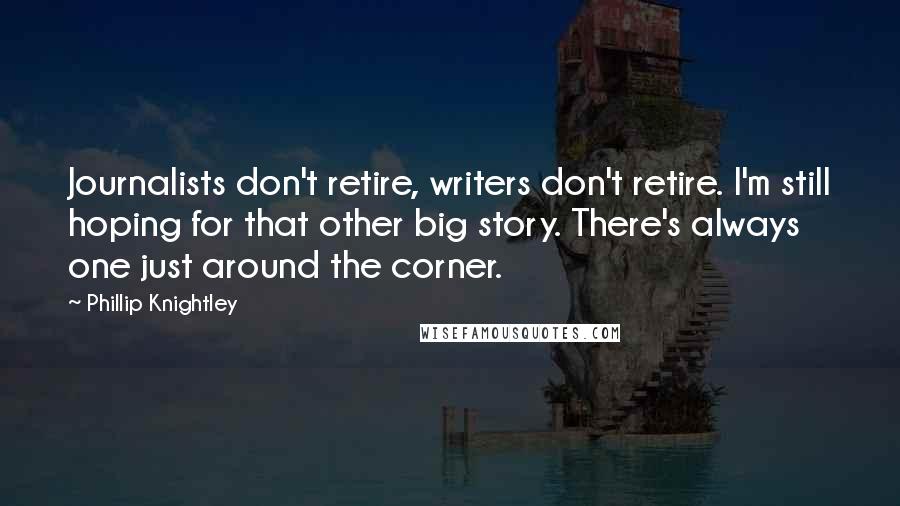 Phillip Knightley Quotes: Journalists don't retire, writers don't retire. I'm still hoping for that other big story. There's always one just around the corner.