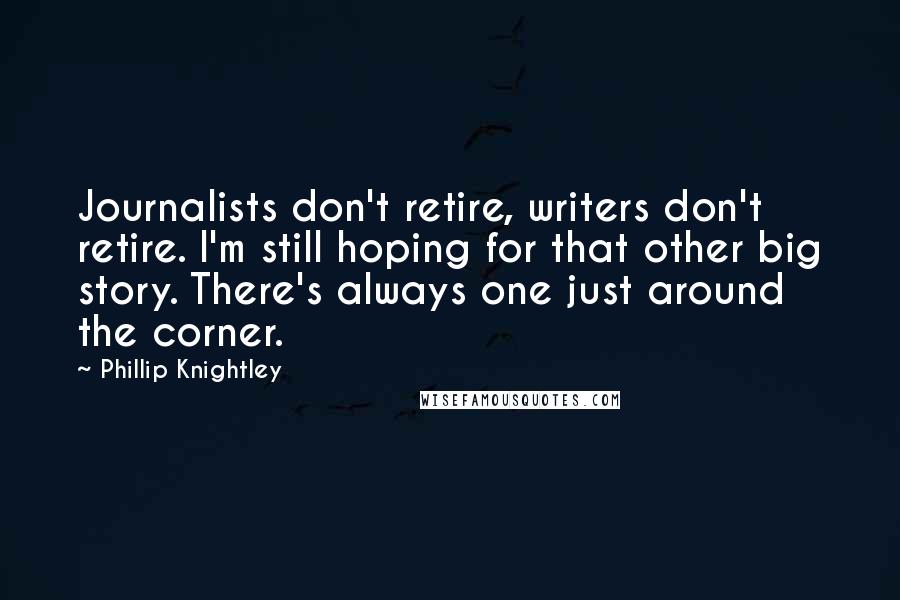 Phillip Knightley Quotes: Journalists don't retire, writers don't retire. I'm still hoping for that other big story. There's always one just around the corner.