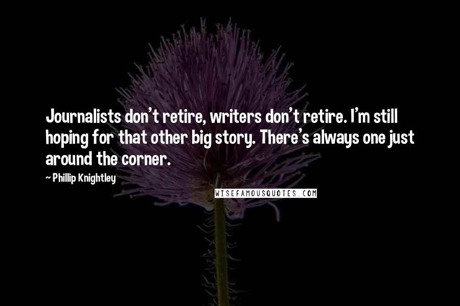 Phillip Knightley Quotes: Journalists don't retire, writers don't retire. I'm still hoping for that other big story. There's always one just around the corner.