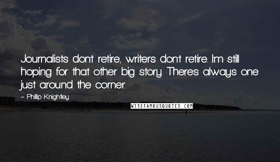 Phillip Knightley Quotes: Journalists don't retire, writers don't retire. I'm still hoping for that other big story. There's always one just around the corner.