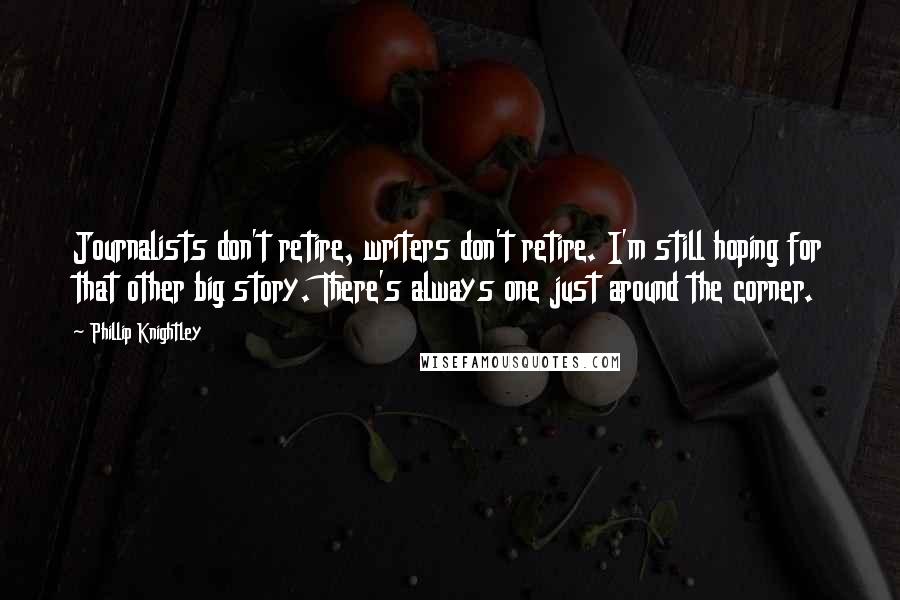 Phillip Knightley Quotes: Journalists don't retire, writers don't retire. I'm still hoping for that other big story. There's always one just around the corner.
